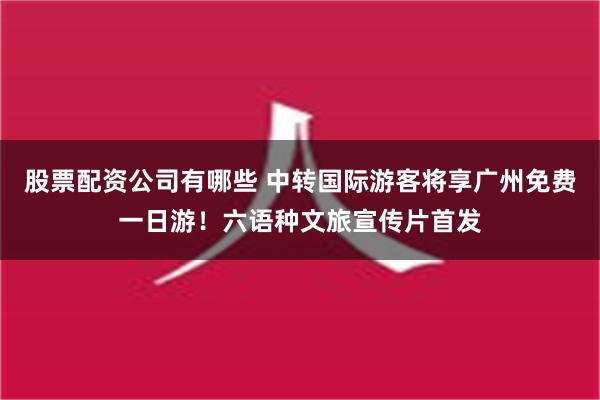 股票配资公司有哪些 中转国际游客将享广州免费一日游！六语种文旅宣传片首发