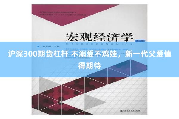 沪深300期货杠杆 不溺爱不鸡娃，新一代父爱值得期待