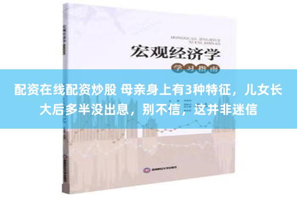 配资在线配资炒股 母亲身上有3种特征，儿女长大后多半没出息，别不信，这并非迷信