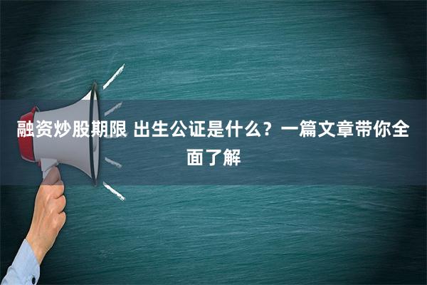 融资炒股期限 出生公证是什么？一篇文章带你全面了解