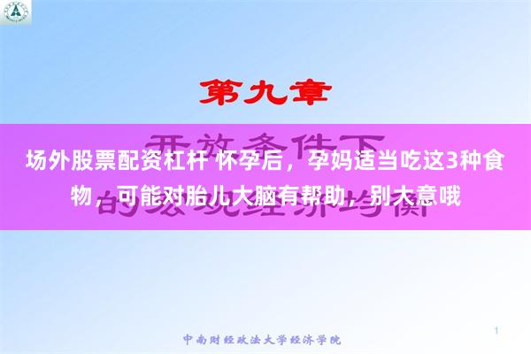 场外股票配资杠杆 怀孕后，孕妈适当吃这3种食物，可能对胎儿大脑有帮助，别大意哦