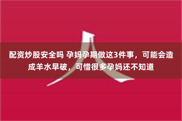 配资炒股安全吗 孕妈孕期做这3件事，可能会造成羊水早破，可惜很多孕妈还不知道