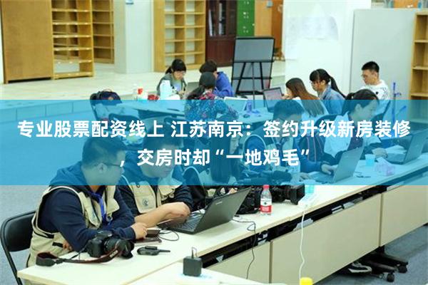 专业股票配资线上 江苏南京：签约升级新房装修，交房时却“一地鸡毛”