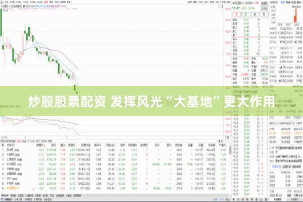 炒股股票配资 发挥风光“大基地”更大作用