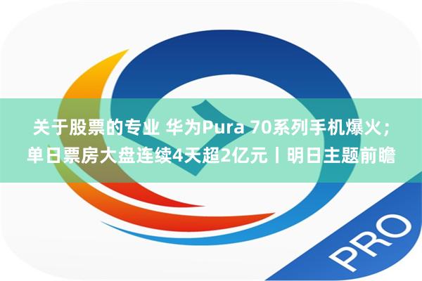 关于股票的专业 华为Pura 70系列手机爆火；单日票房大盘连续4天超2亿元丨明日主题前瞻