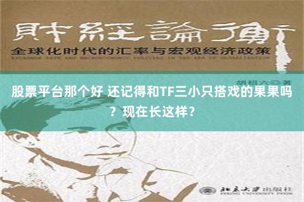 股票平台那个好 还记得和TF三小只搭戏的果果吗？现在长这样？