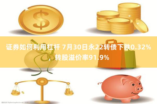 证券如何利用杠杆 7月30日永22转债下跌0.32%，转股溢价率91.9%