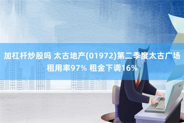 加杠杆炒股吗 太古地产(01972)第二季度太古广场租用率97% 租金下调16%