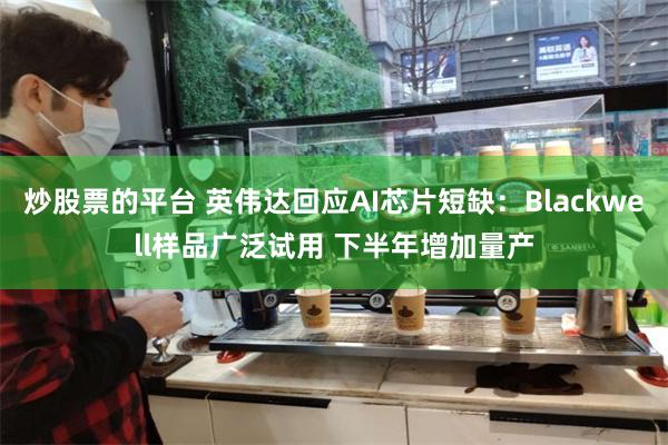 炒股票的平台 英伟达回应AI芯片短缺：Blackwell样品广泛试用 下半年增加量产