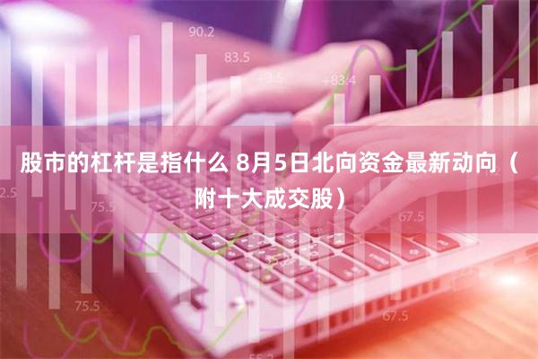 股市的杠杆是指什么 8月5日北向资金最新动向（附十大成交股）