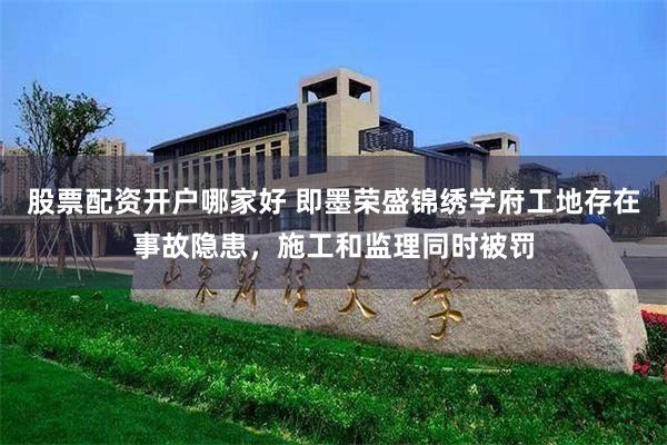 股票配资开户哪家好 即墨荣盛锦绣学府工地存在事故隐患，施工和监理同时被罚