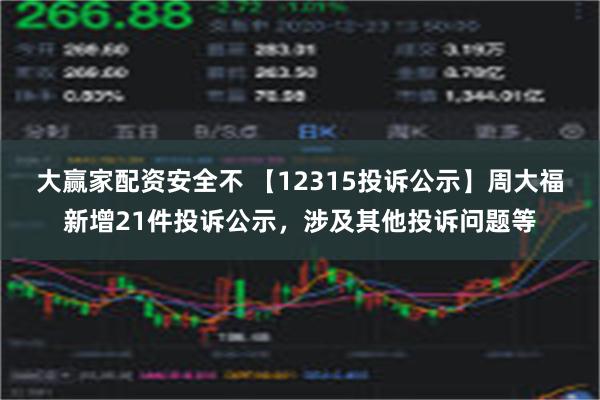 大赢家配资安全不 【12315投诉公示】周大福新增21件投诉公示，涉及其他投诉问题等