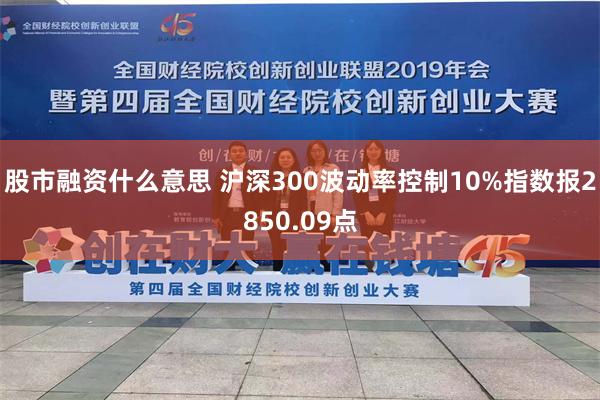 股市融资什么意思 沪深300波动率控制10%指数报2850.09点