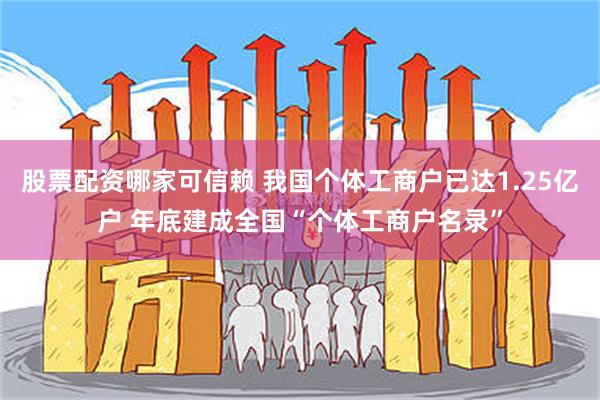 股票配资哪家可信赖 我国个体工商户已达1.25亿户 年底建成全国“个体工商户名录”