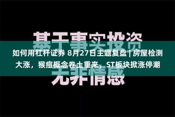 如何用杠杆证券 8月27日主题复盘 | 房屋检测大涨，猴痘概念卷土重来，ST板块掀涨停潮