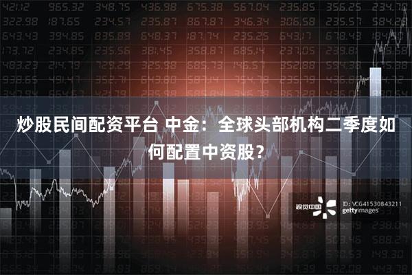 炒股民间配资平台 中金：全球头部机构二季度如何配置中资股？