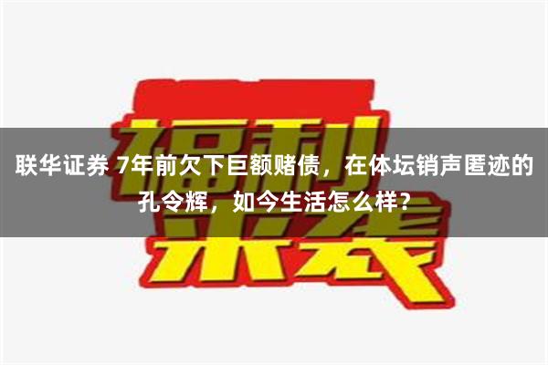 联华证券 7年前欠下巨额赌债，在体坛销声匿迹的孔令辉，如今生活怎么样？