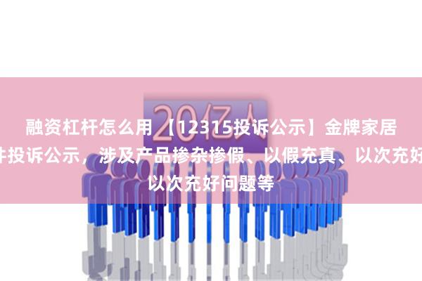 融资杠杆怎么用 【12315投诉公示】金牌家居新增2件投诉公示，涉及产品掺杂掺假、以假充真、以次充好问题等