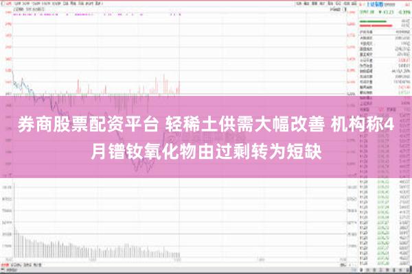 券商股票配资平台 轻稀土供需大幅改善 机构称4月镨钕氧化物由过剩转为短缺