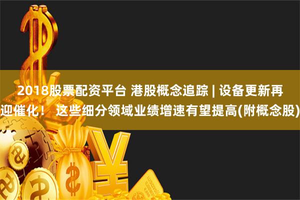 2018股票配资平台 港股概念追踪 | 设备更新再迎催化！ 这些细分领域业绩增速有望提高(附概念股)