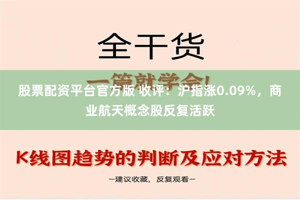 股票配资平台官方版 收评：沪指涨0.09%，商业航天概念股反复活跃