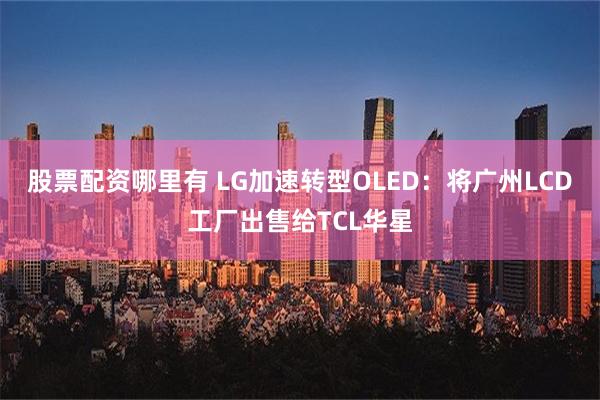 股票配资哪里有 LG加速转型OLED：将广州LCD工厂出售给TCL华星