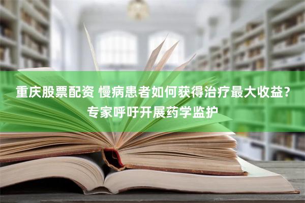 重庆股票配资 慢病患者如何获得治疗最大收益？专家呼吁开展药学监护