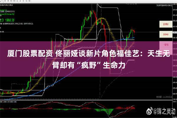 厦门股票配资 佟丽娅谈新片角色福佳艺：天生无臂却有“疯野”生命力