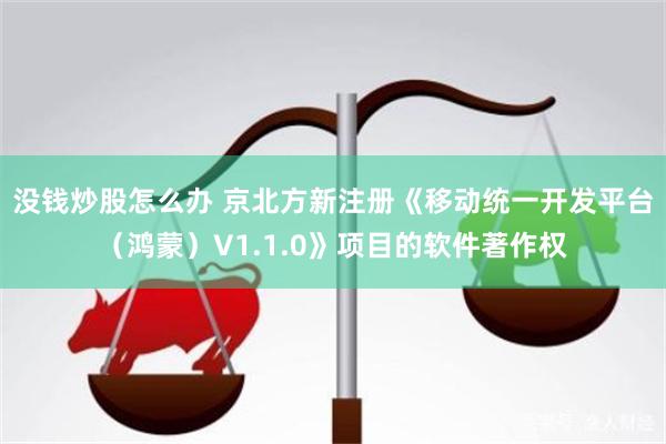 没钱炒股怎么办 京北方新注册《移动统一开发平台（鸿蒙）V1.1.0》项目的软件著作权