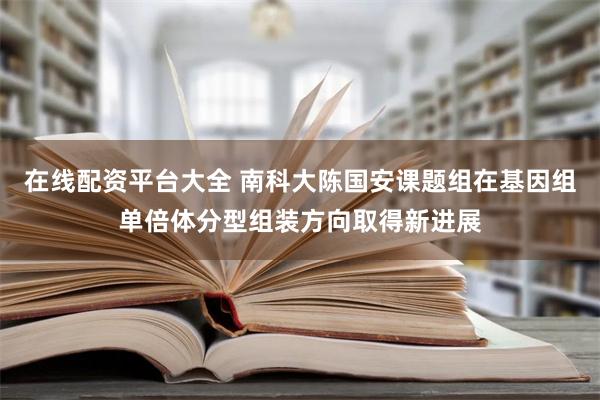 在线配资平台大全 南科大陈国安课题组在基因组单倍体分型组装方向取得新进展