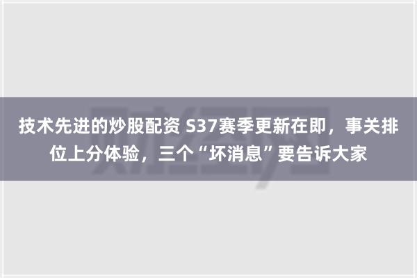 技术先进的炒股配资 S37赛季更新在即，事关排位上分体验，三个“坏消息”要告诉大家