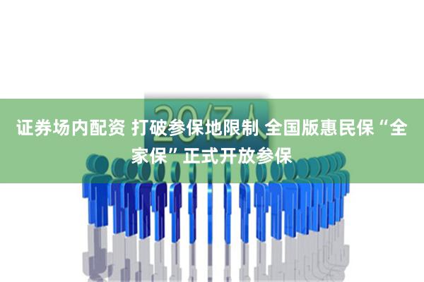 证券场内配资 打破参保地限制 全国版惠民保“全家保”正式开放参保