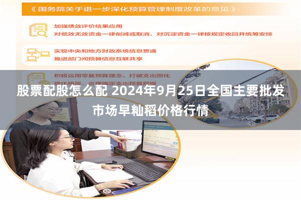 股票配股怎么配 2024年9月25日全国主要批发市场早籼稻价格行情