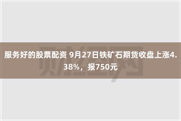 服务好的股票配资 9月27日铁矿石期货收盘上涨4.38%，报750元