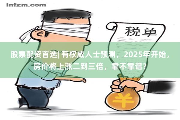 股票配资首选| 有权威人士预测，2025年开始，房价将上涨二到三倍，靠不靠谱？