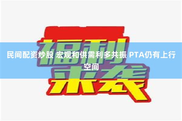 民间配资炒股 宏观和供需利多共振 PTA仍有上行空间