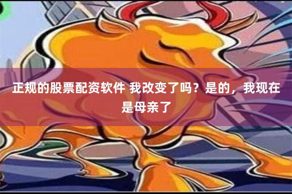 正规的股票配资软件 我改变了吗？是的，我现在是母亲了