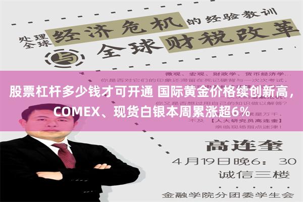 股票杠杆多少钱才可开通 国际黄金价格续创新高，COMEX、现货白银本周累涨超6%