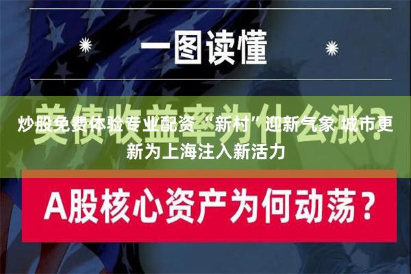 炒股免费体验专业配资 “新村”迎新气象 城市更新为上海注入新活力