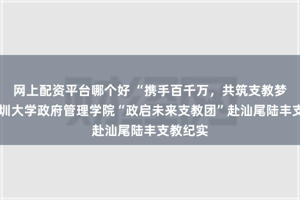 网上配资平台哪个好 “携手百千万，共筑支教梦”——深圳大学政府管理学院“政启未来支教团”赴汕尾陆丰支教纪实