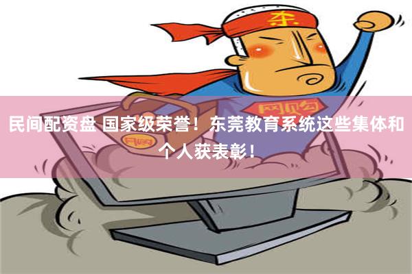 民间配资盘 国家级荣誉！东莞教育系统这些集体和个人获表彰！