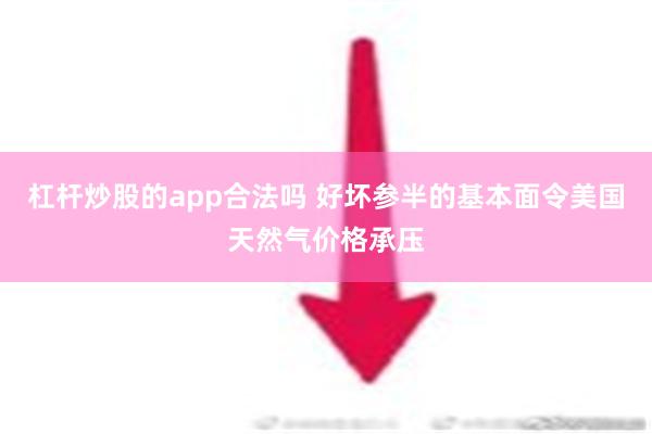 杠杆炒股的app合法吗 好坏参半的基本面令美国天然气价格承压