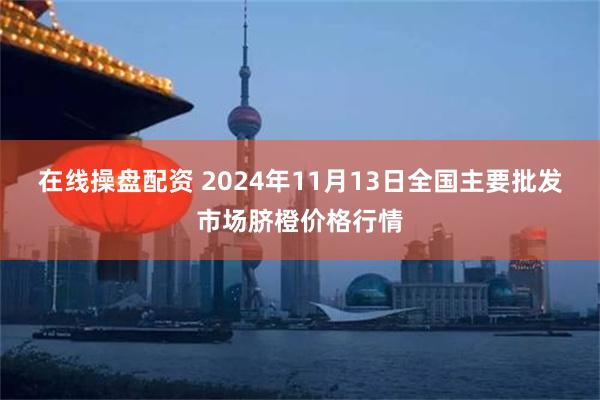 在线操盘配资 2024年11月13日全国主要批发市场脐橙价格行情