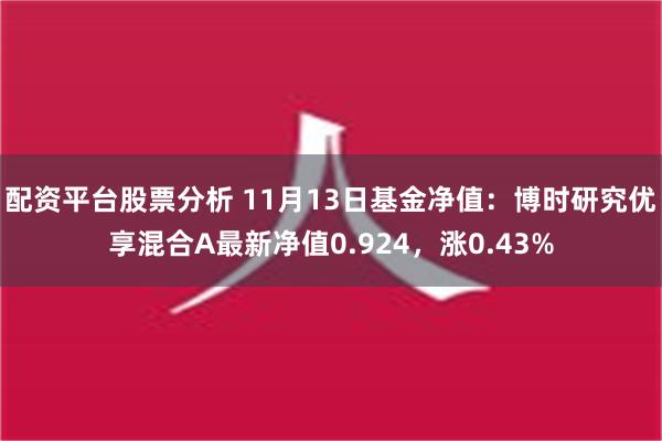 配资平台股票分析 11月13日基金净值：博时研究优享混合A最新净值0.924，涨0.43%