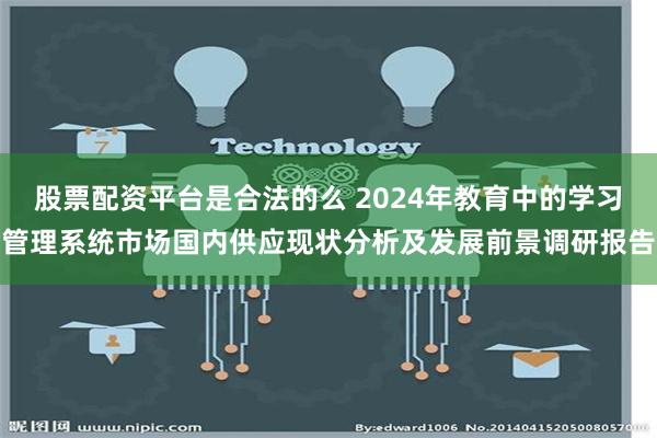 股票配资平台是合法的么 2024年教育中的学习管理系统市场国内供应现状分析及发展前景调研报告