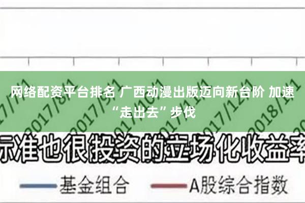 网络配资平台排名 广西动漫出版迈向新台阶 加速“走出去”步伐