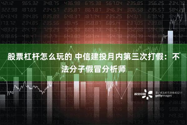 股票杠杆怎么玩的 中信建投月内第三次打假：不法分子假冒分析师