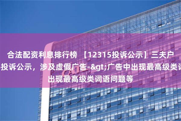 合法配资利息排行榜 【12315投诉公示】三夫户外新增3件投诉公示，涉及虚假广告->广告中出现最高级类词语问题等