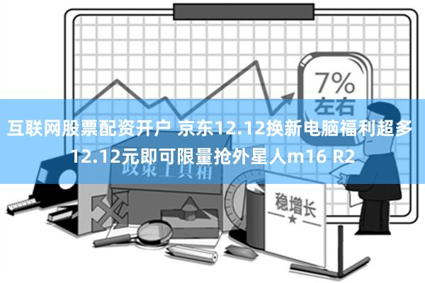 互联网股票配资开户 京东12.12换新电脑福利超多 12.12元即可限量抢外星人m16 R2