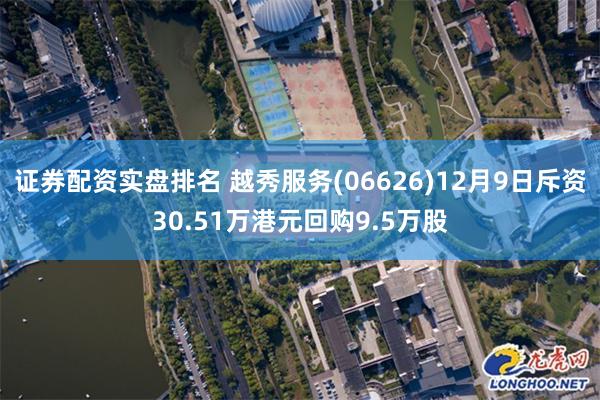 证券配资实盘排名 越秀服务(06626)12月9日斥资30.51万港元回购9.5万股